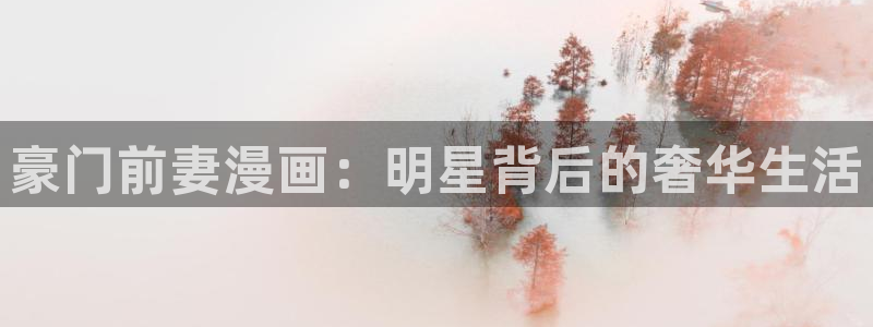 奇漫屋漫画免费漫画奇漫：豪门前妻漫画：明星背后的奢华生活