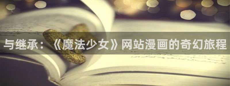 奇漫屋漫画下拉式奇漫屋漫画官方：与继承：《魔法少女》网站漫画的奇幻旅程