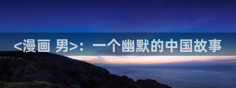 漫画免费全集下拉式奇漫屋：<漫画 男>：一个幽默的中国故事