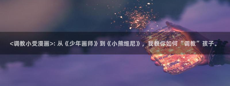 全职法师漫画下拉式漫画奇漫屋：<调教小受漫画>: 从《少年画师》到《小熊维尼》，我教你如何“调教”孩子。