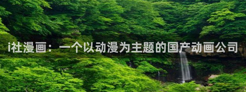 漫画免费奇漫屋：i社漫画：一个以动漫为主题的国产动画公司
