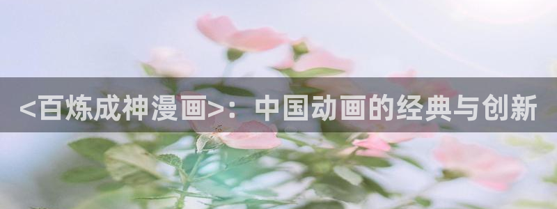 奇漫屋画漫画下拉式：<百炼成神漫画>：中国动画的经典与创新