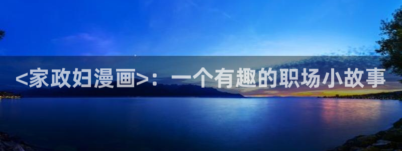 奇漫屋下拉式免费阅读入口：<家政妇漫画>：一个有趣的职场小故事