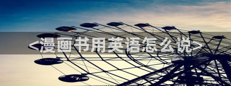 我是大神仙漫画下拉式奇漫屋：<漫画书用英语怎么说>