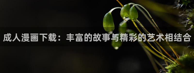 奇漫屋免费漫：成人漫画下载：丰富的故事与精彩的艺术相结合
