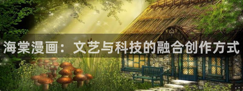 奇漫屋首页：海棠漫画：文艺与科技的融合创作方式