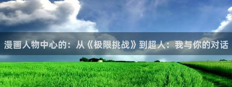 奇漫屋免费漫画漫画大全：漫画人物中心的：从《极限挑战》到超人：我与你的对话